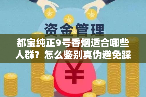 都宝纯正9号香烟适合哪些人群？怎么鉴别真伪避免踩坑？