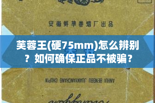 芙蓉王(硬75mm)怎么辨别？如何确保正品不被骗？